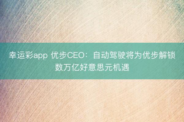 幸运彩app 优步CEO：自动驾驶将为优步解锁数万亿好意思元机遇