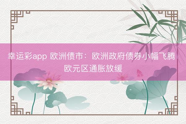 幸运彩app 欧洲债市:欧洲政府债券小幅飞腾 欧元区通胀放缓