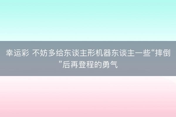 幸运彩 不妨多给东谈主形机器东谈主一些“摔倒”后再登程的勇气