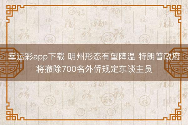 幸运彩app下载 明州形态有望降温 特朗普政府将撤除700名外侨规定东谈主员