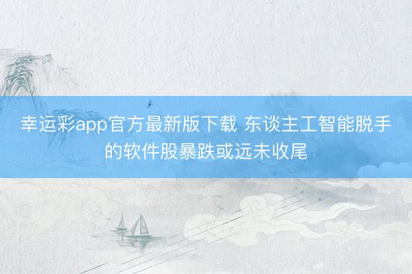 幸运彩app官方最新版下载 东谈主工智能脱手的软件股暴跌或远未收尾