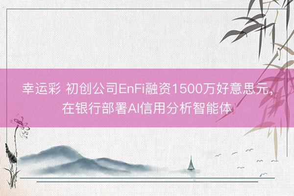 幸运彩 初创公司EnFi融资1500万好意思元，在银行部署AI信用分析智能体