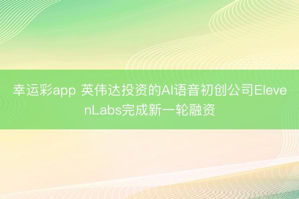幸运彩app 英伟达投资的AI语音初创公司ElevenLabs完成新一轮融资