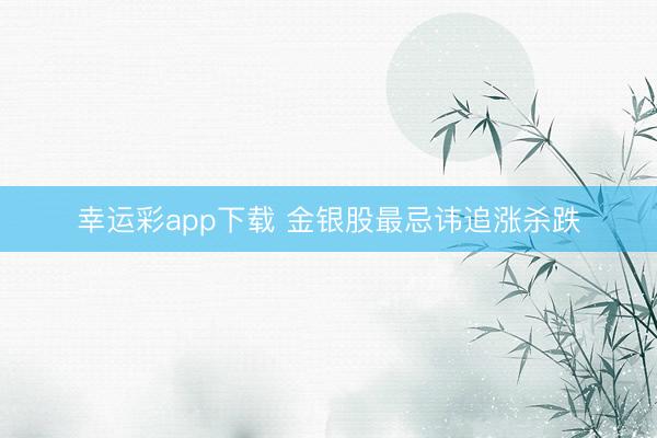 幸运彩app下载 金银股最忌讳追涨杀跌