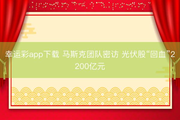 幸运彩app下载 马斯克团队密访 光伏股“回血”2200亿元