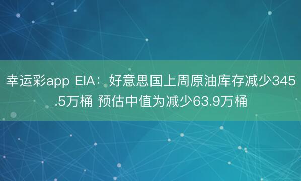 幸运彩app EIA：好意思国上周原油库存减少345.5万桶 预估中值为减少63.9万桶