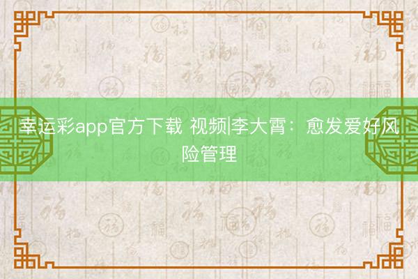 幸运彩app官方下载 视频|李大霄：愈发爱好风险管理
