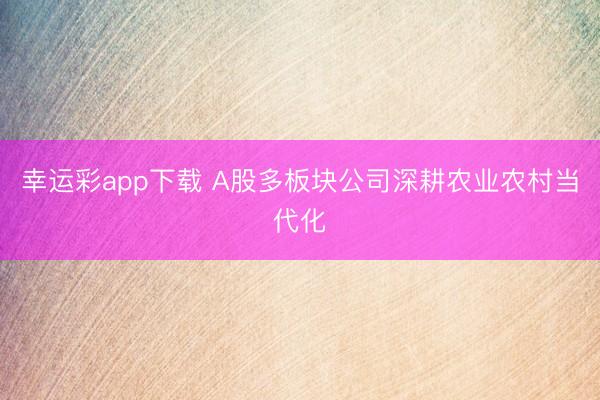 幸运彩app下载 A股多板块公司深耕农业农村当代化