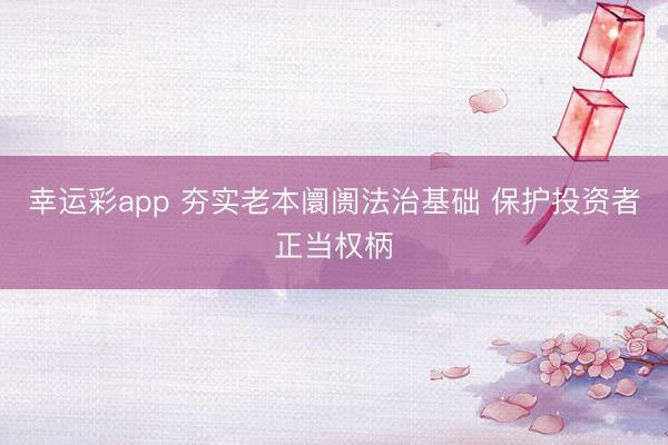 幸运彩app 夯实老本阛阓法治基础 保护投资者正当权柄