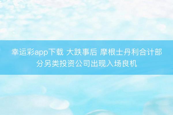 幸运彩app下载 大跌事后 摩根士丹利合计部分另类投资公司出现入场良机