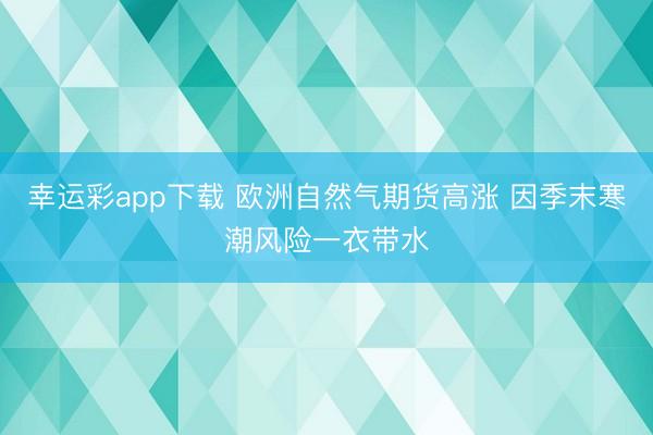 幸运彩app下载 欧洲自然气期货高涨 因季末寒潮风险一衣带水