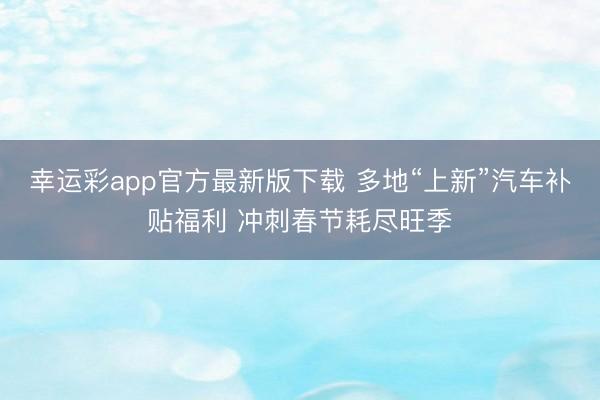 幸运彩app官方最新版下载 多地“上新”汽车补贴福利 冲刺春节耗尽旺季