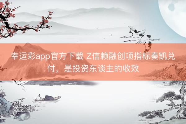 幸运彩app官方下载 Z信赖融创项指标奏凯兑付，是投资东谈主的收效
