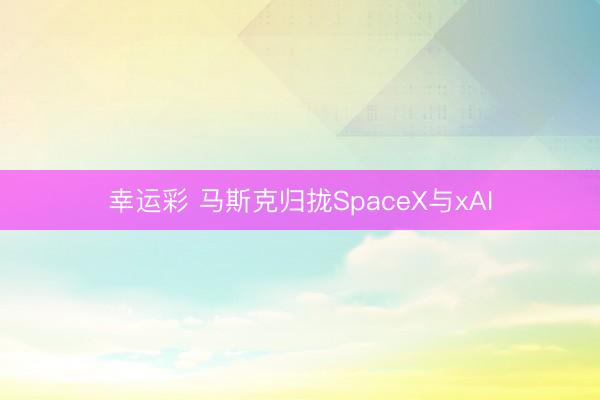 幸运彩 马斯克归拢SpaceX与xAI
