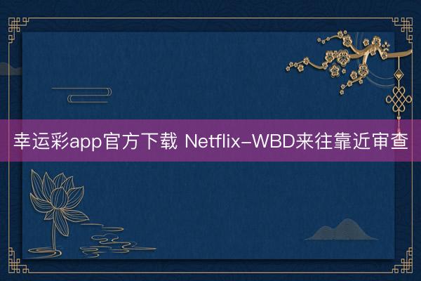 幸运彩app官方下载 Netflix-WBD来往靠近审查