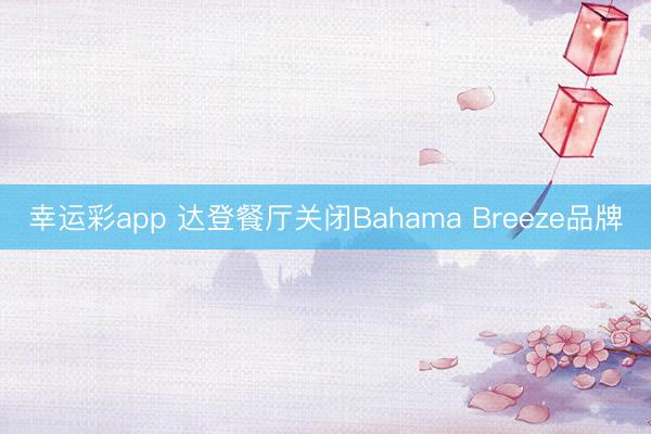 幸运彩app 达登餐厅关闭Bahama Breeze品牌