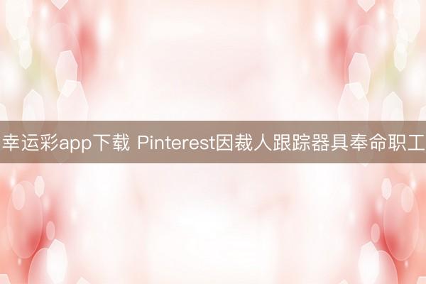 幸运彩app下载 Pinterest因裁人跟踪器具奉命职工