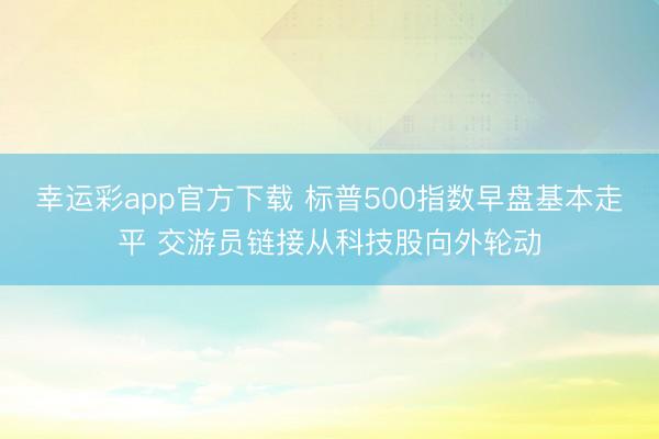 幸运彩app官方下载 标普500指数早盘基本走平 交游员链接从科技股向外轮动