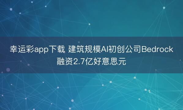 幸运彩app下载 建筑规模AI初创公司Bedrock融资2.7亿好意思元