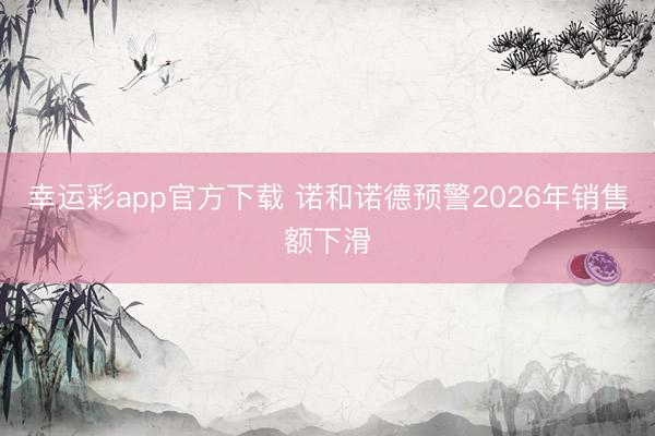 幸运彩app官方下载 诺和诺德预警2026年销售额下滑