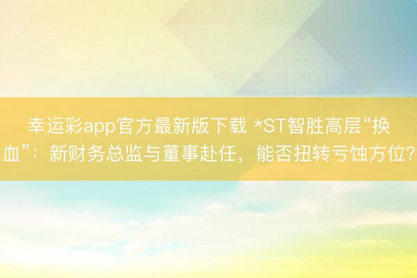 幸运彩app官方最新版下载 *ST智胜高层“换血”：新财务总监与董事赴任，能否扭转亏蚀方位？
