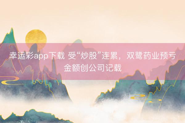 幸运彩app下载 受“炒股”连累，双鹭药业预亏金额创公司记载