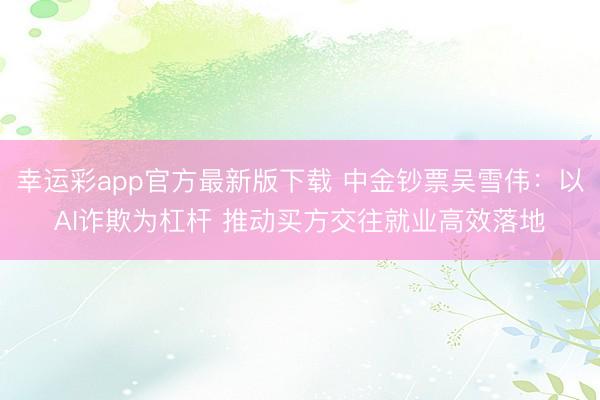 幸运彩app官方最新版下载 中金钞票吴雪伟：以AI诈欺为杠杆 推动买方交往就业高效落地