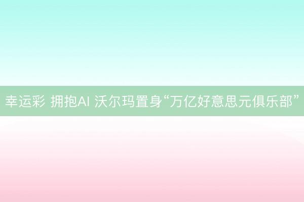 幸运彩 拥抱AI 沃尔玛置身“万亿好意思元俱乐部”