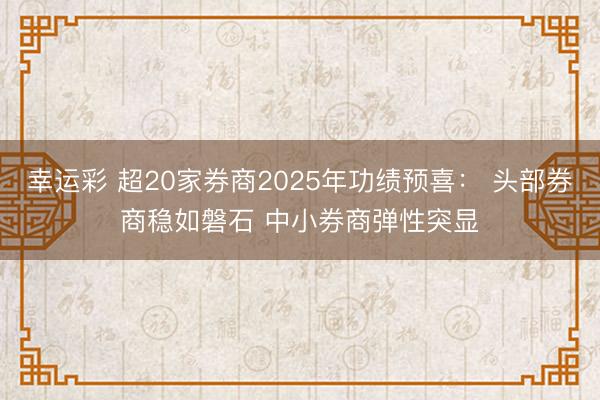 幸运彩 超20家券商2025年功绩预喜： 头部券商稳如磐石 中小券商弹性突显