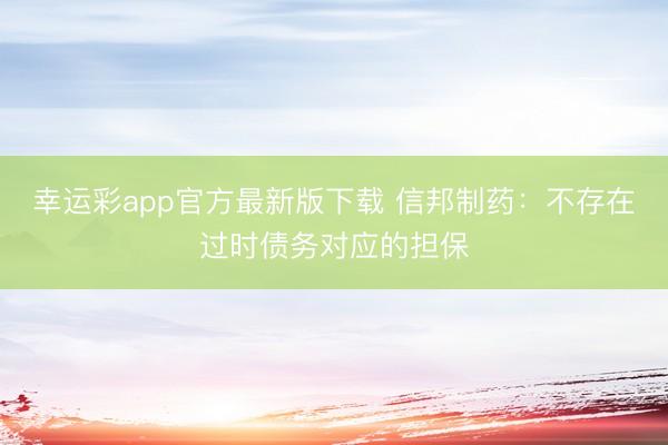 幸运彩app官方最新版下载 信邦制药：不存在过时债务对应的担保