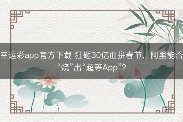 幸运彩app官方下载 狂砸30亿血拼春节，阿里能否“烧”出“超等App”？
