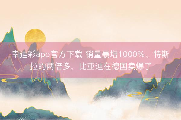 幸运彩app官方下载 销量暴增1000%、特斯拉的两倍多，比亚迪在德国卖爆了