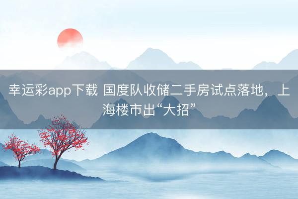 幸运彩app下载 国度队收储二手房试点落地,上海楼市出“大招”