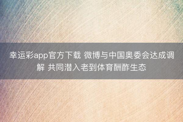 幸运彩app官方下载 微博与中国奥委会达成调解 共同潜入老到体育酬酢生态