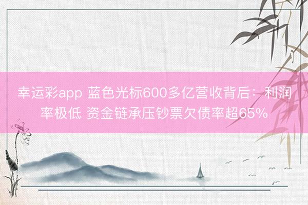 幸运彩app 蓝色光标600多亿营收背后：利润率极低 资金链承压钞票欠债率超65%