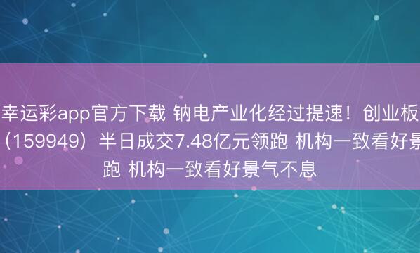 幸运彩app官方下载 钠电产业化经过提速！创业板50ETF（159949）半日成交7.48亿元领跑 机构一致看好景气不息