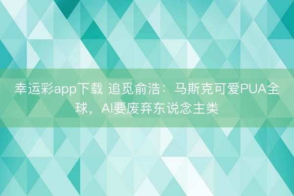 幸运彩app下载 追觅俞浩：马斯克可爱PUA全球，AI要废弃东说念主类
