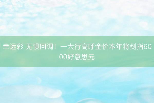 幸运彩 无惧回调！一大行高呼金价本年将剑指6000好意思元