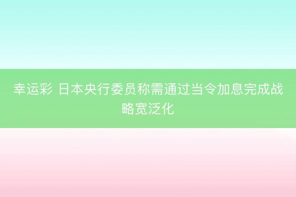 幸运彩 日本央行委员称需通过当令加息完成战略宽泛化