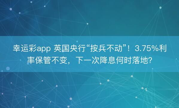 幸运彩app 英国央行“按兵不动”！3.75%利率保管不变，下一次降息何时落地？