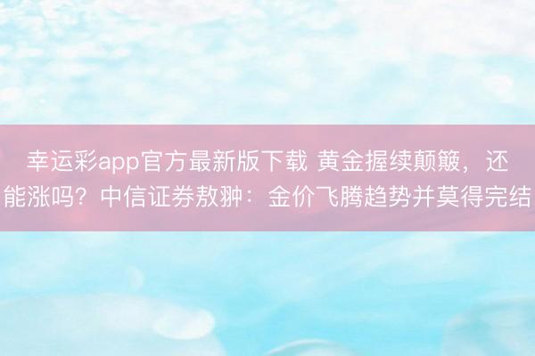 幸运彩app官方最新版下载 黄金握续颠簸，还能涨吗？中信证券敖翀：金价飞腾趋势并莫得完结