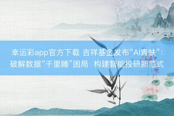 幸运彩app官方下载 吉祥基金发布“AI青蚨”：破解数据“千里睡”困局  构建智能投研新范式
