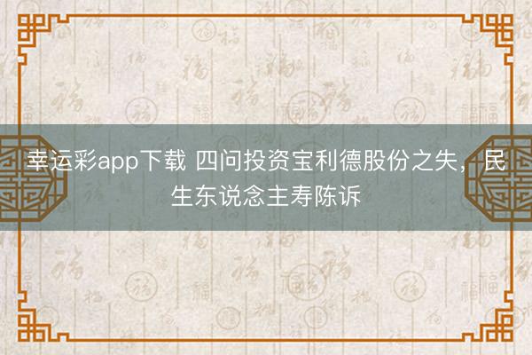 幸运彩app下载 四问投资宝利德股份之失，民生东说念主寿陈诉