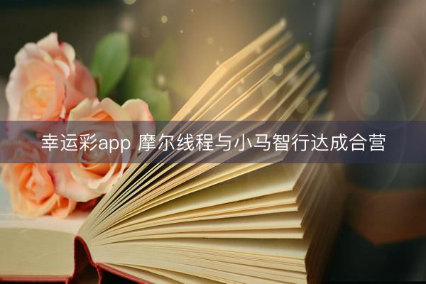 幸运彩app 摩尔线程与小马智行达成合营