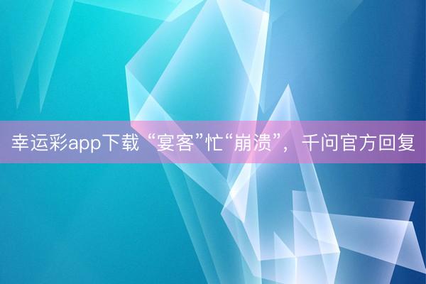 幸运彩app下载 “宴客”忙“崩溃”，千问官方回复