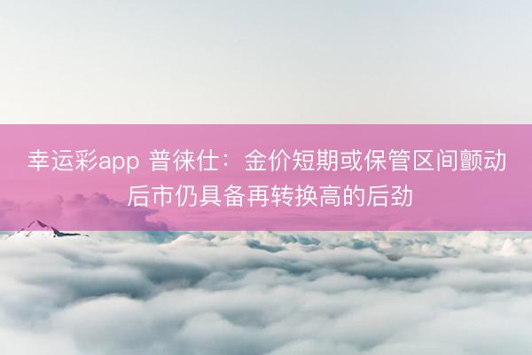 幸运彩app 普徕仕：金价短期或保管区间颤动 后市仍具备再转换高的后劲