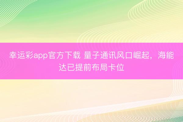 幸运彩app官方下载 量子通讯风口崛起，海能达已提前布局卡位
