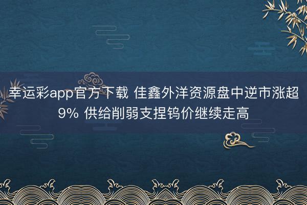 幸运彩app官方下载 佳鑫外洋资源盘中逆市涨超9% 供给削弱支捏钨价继续走高