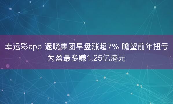 幸运彩app 邃晓集团早盘涨超7% 瞻望前年扭亏为盈最多赚1.25亿港元