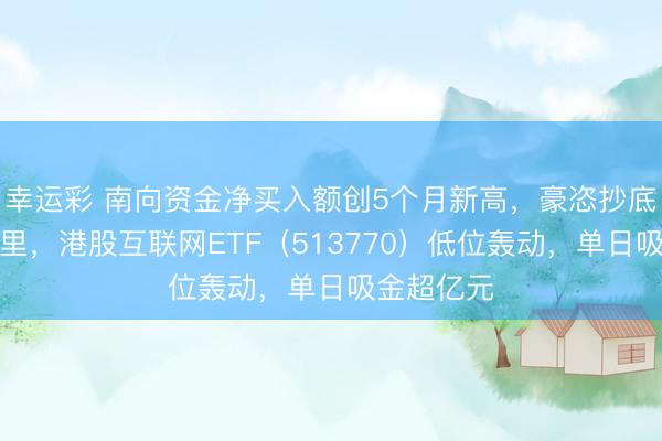 幸运彩 南向资金净买入额创5个月新高，豪恣抄底腾讯、阿里，港股互联网ETF（513770）低位轰动，单日吸金超亿元
